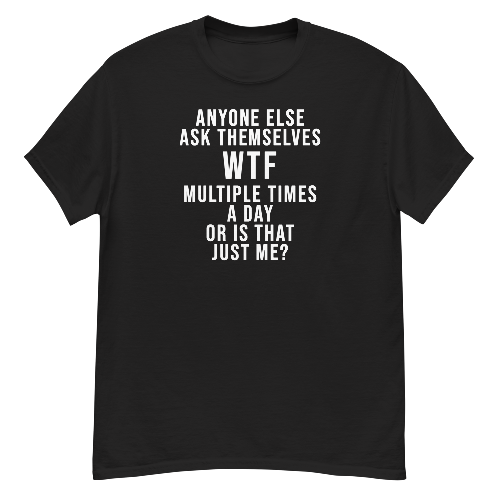 "Anyone else ask themselves WTF multiple times a day or is that just me?" printed on a black unisex classic tee laying on a flat surface