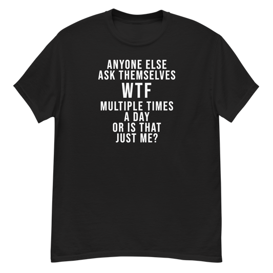 "Anyone else ask themselves WTF multiple times a day or is that just me?" printed on a black unisex classic tee laying on a flat surface