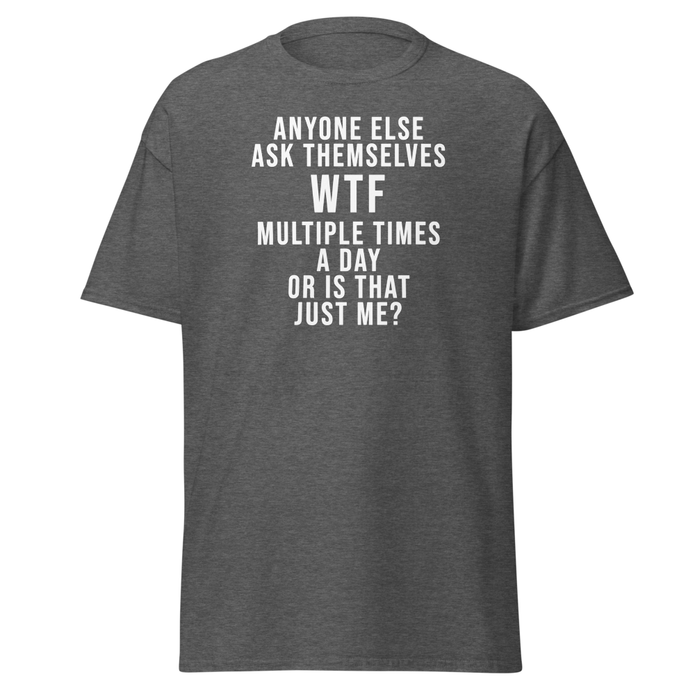 "Anyone else ask themselves WTF multiple times a day or is that just me?" printed on a dark heather on an invisible body
