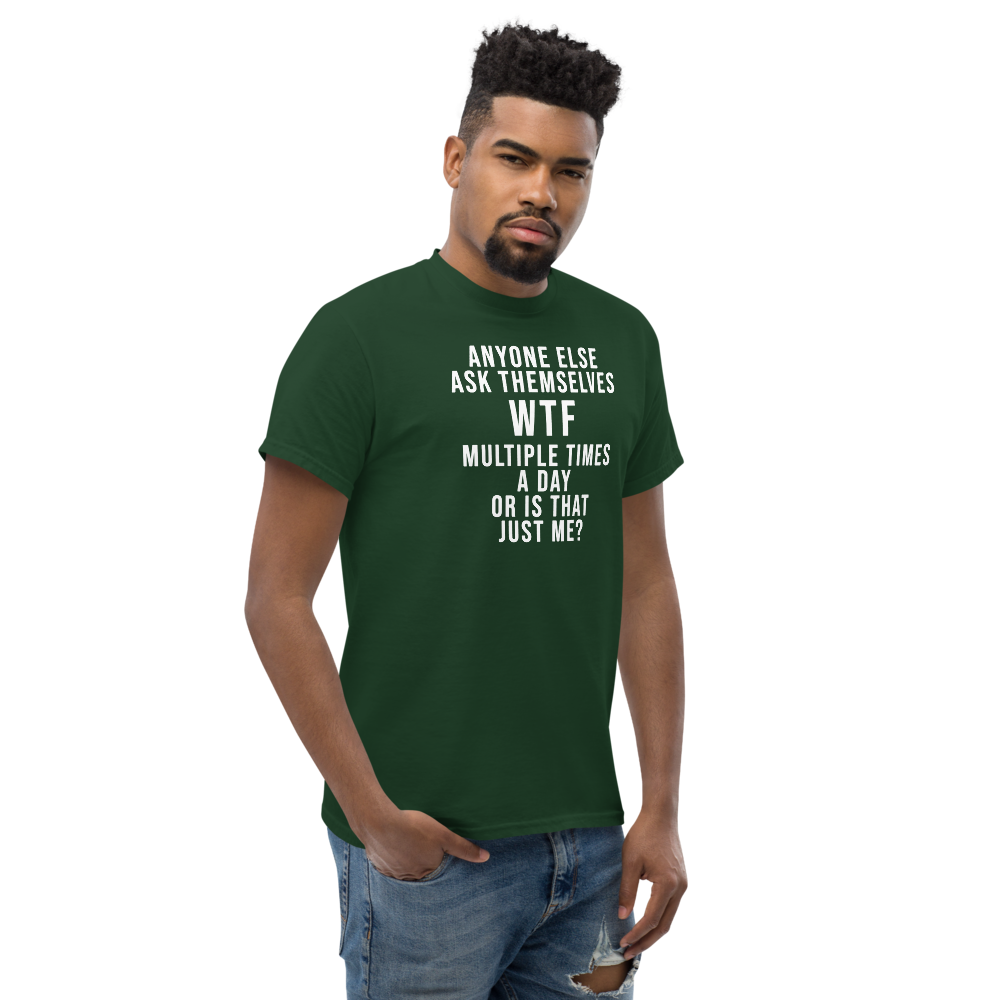 "Anyone else ask themselves WTF multiple times a day or is that just me?" printed on a forest green unisex classic tee worn by a male