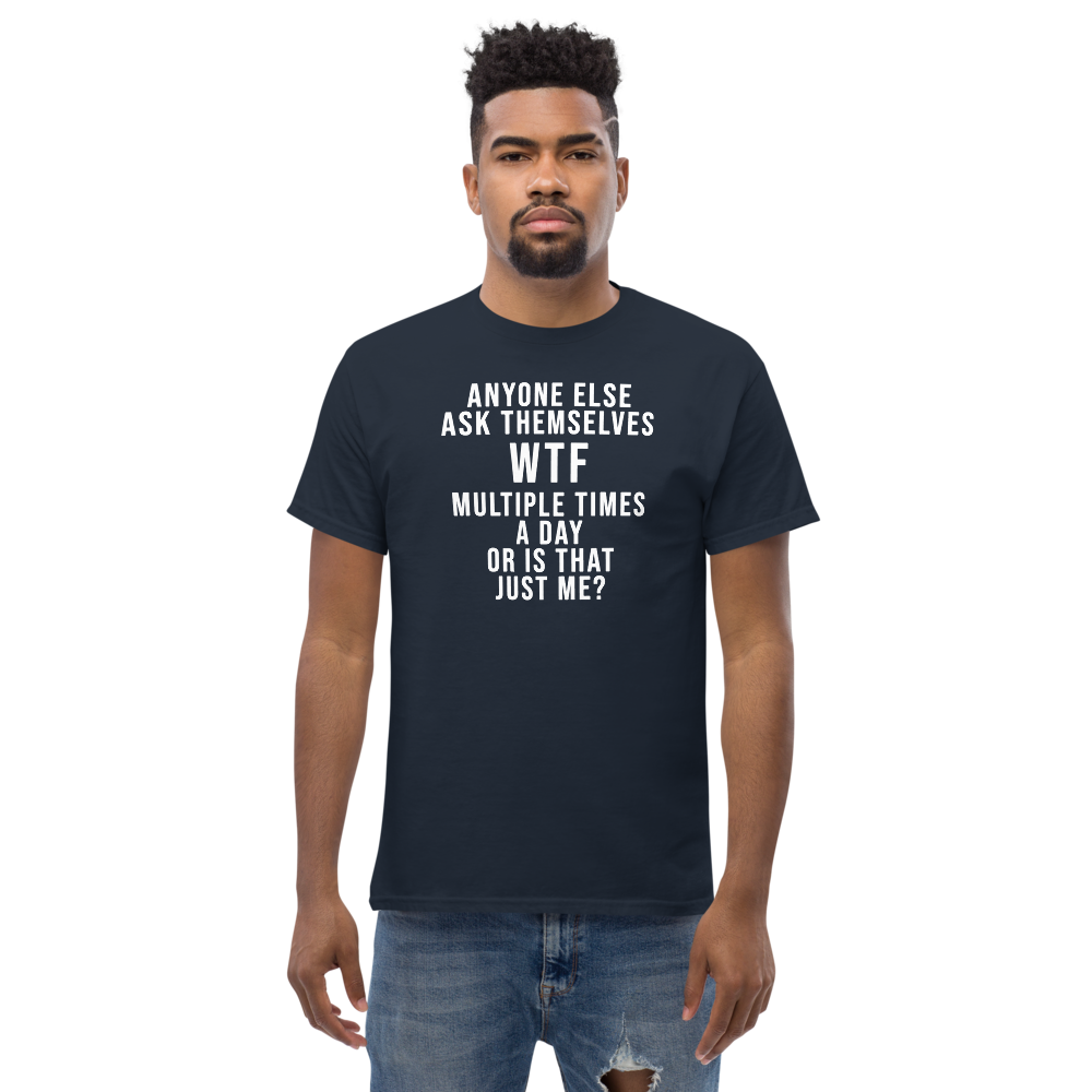 "Anyone else ask themselves WTF multiple times a day or is that just me?" printed on a navy unisex classic tee worn by a male