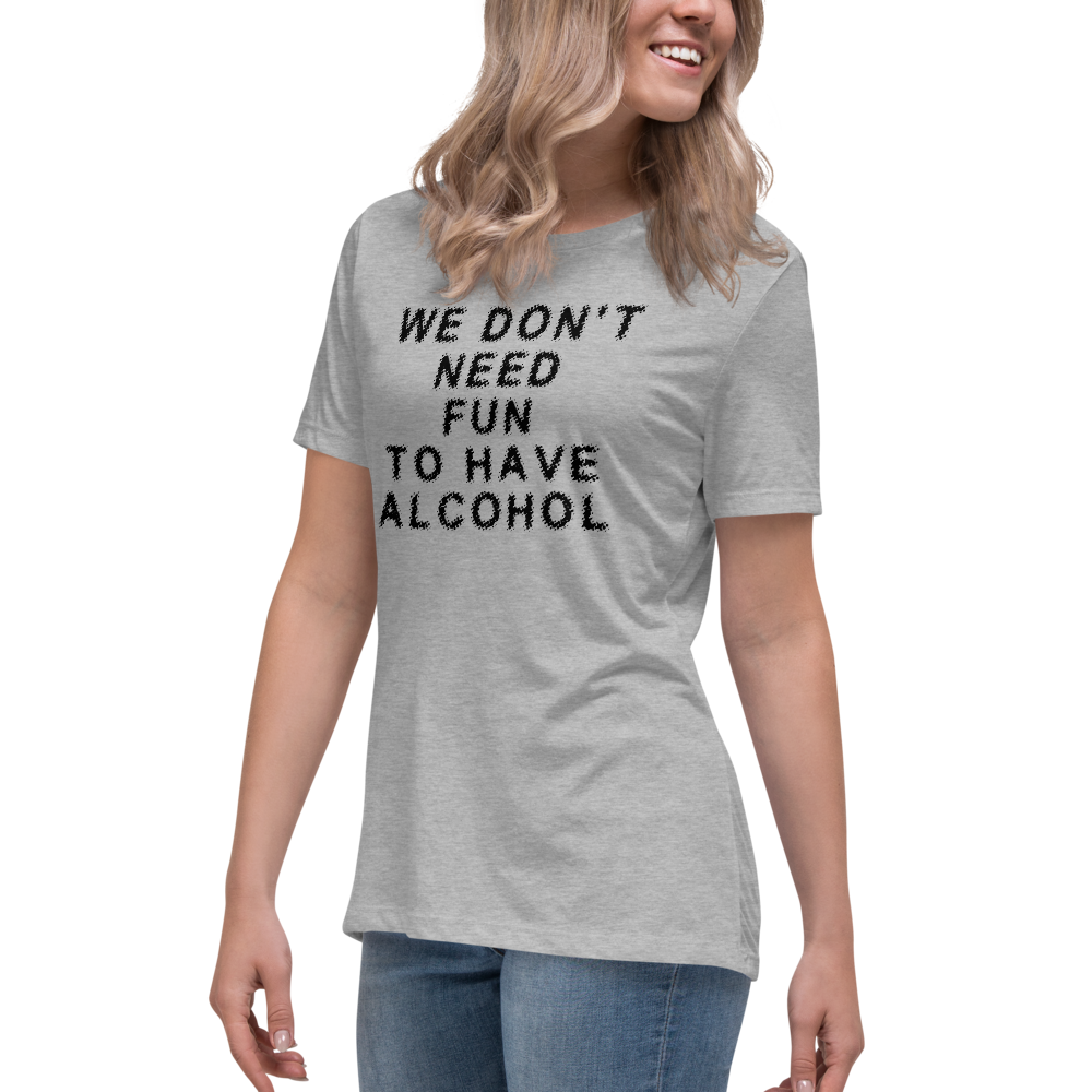 "We don’t need fun to have alcohol" printed on a athletic heather women's relaxed t-shirt worn by a female
