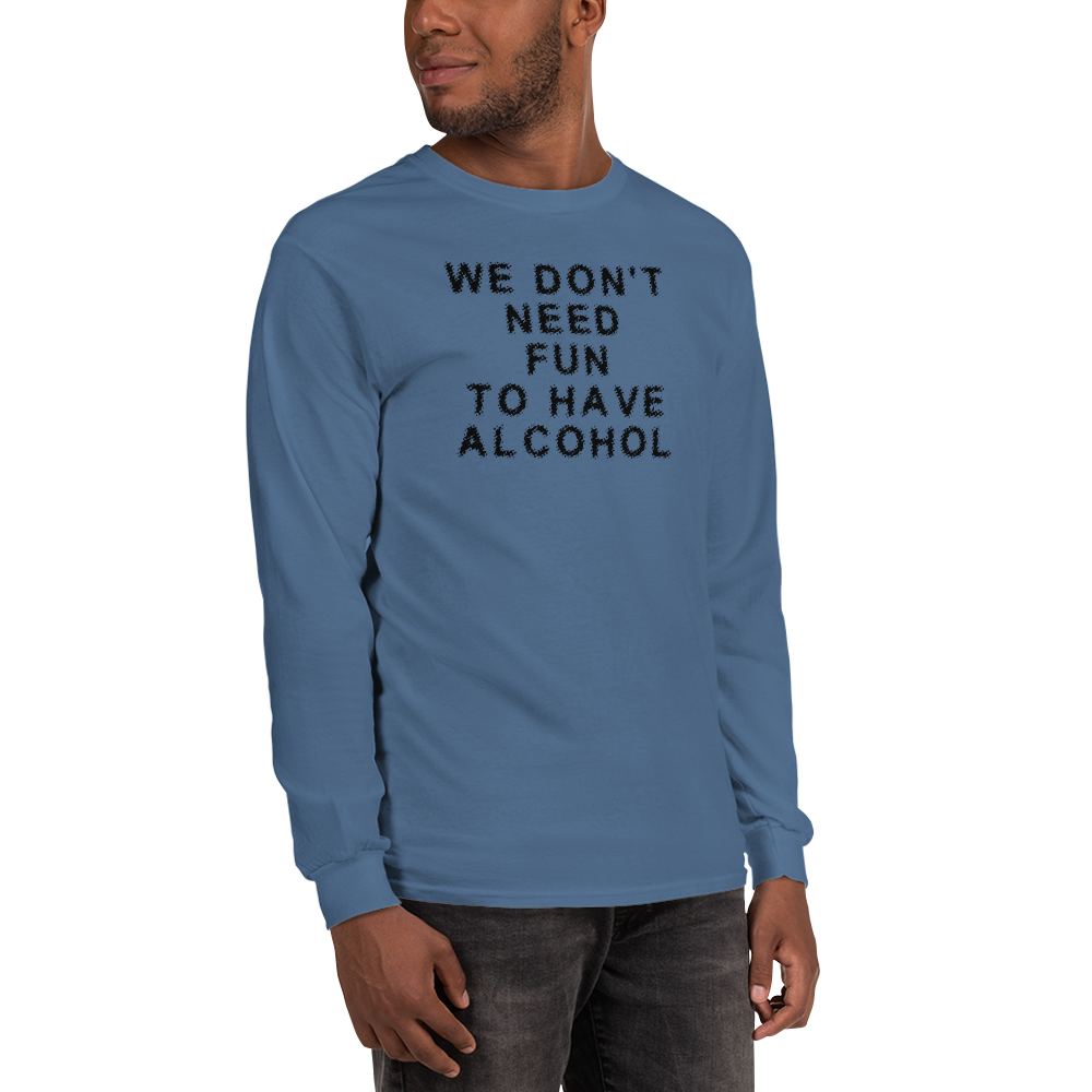 "We don’t need fun to have alcohol" printed on a indigo blue men's long sleeve shirt worn by a male