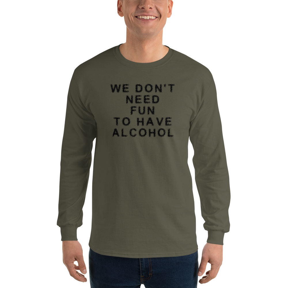 "We don’t need fun to have alcohol" printed on a military green men's long sleeve shirt worn by a male