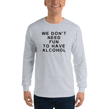 "We don’t need fun to have alcohol" printed on a sport grey men's long sleeve shirt worn by a male