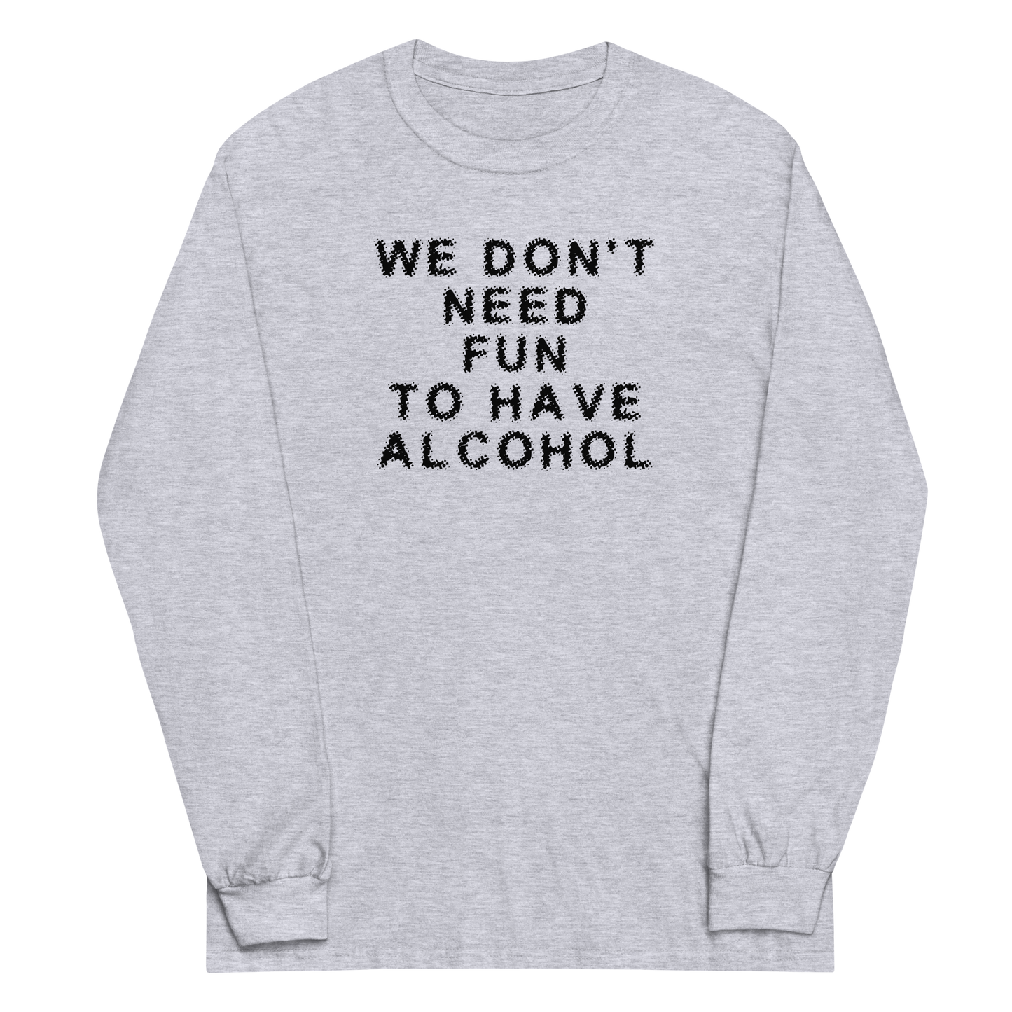 "We don’t need fun to have alcohol" printed on a sport grey men's long sleeve shirt laying on a flat surface