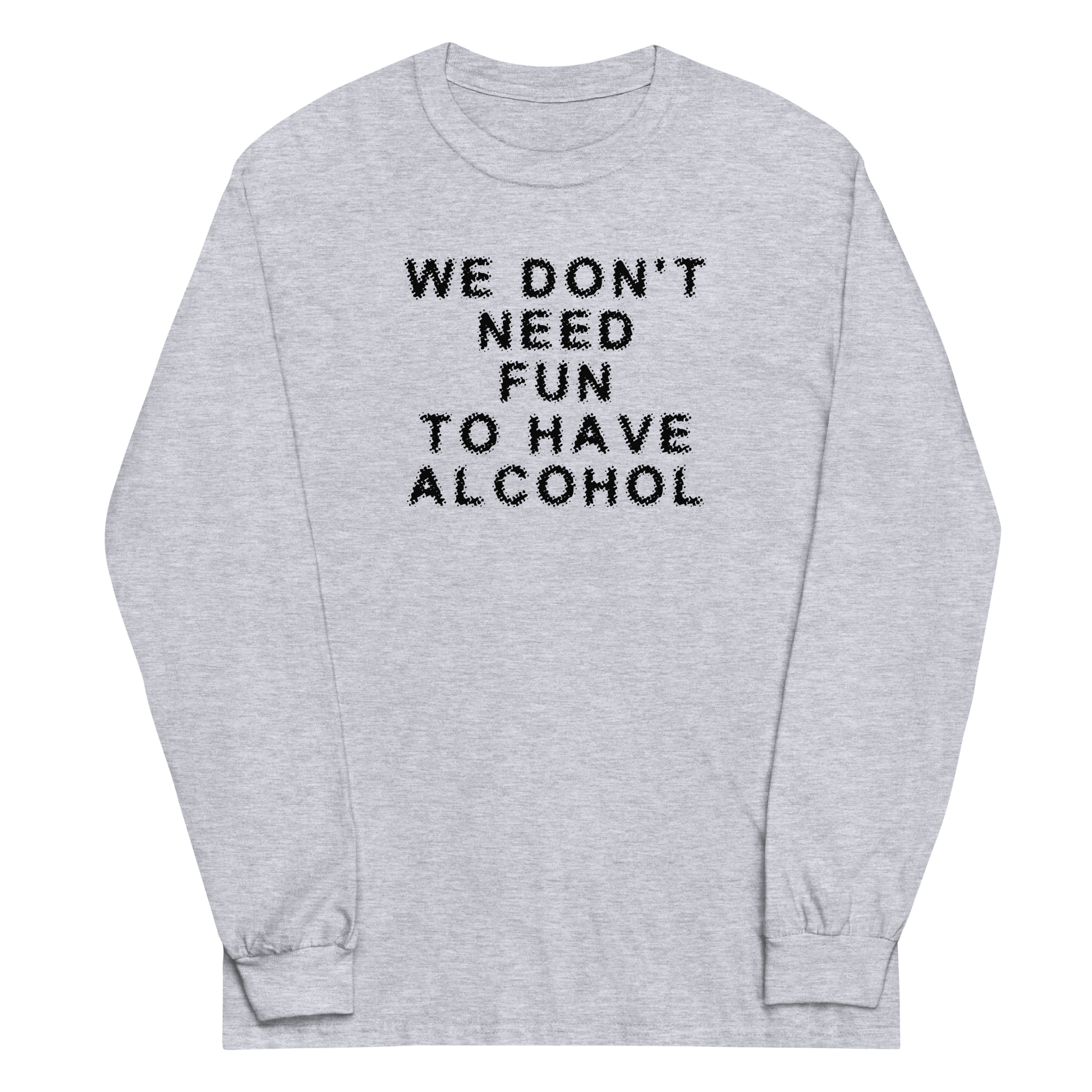 "We don’t need fun to have alcohol" printed on a sport grey men's long sleeve shirt laying on a flat surface