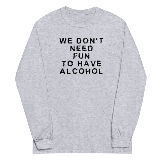 "We don’t need fun to have alcohol" printed on a sport grey men's long sleeve shirt laying on a flat surface