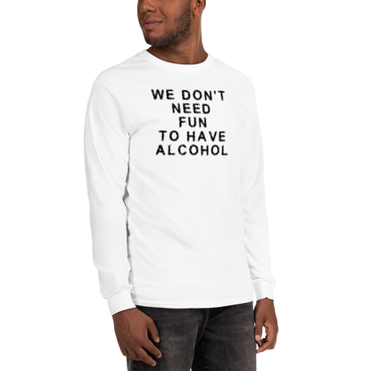 "We don’t need fun to have alcohol" printed on a white men's long sleeve shirt worn by a male