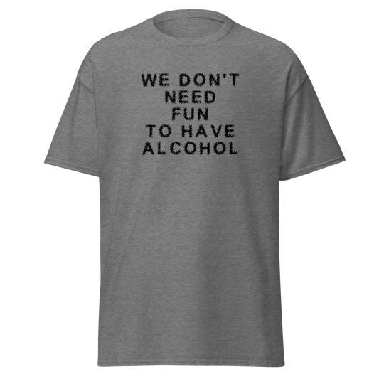 "We don’t need fun to have alcohol" printed on a graphite heather unisex classic tee laying on a flat surface