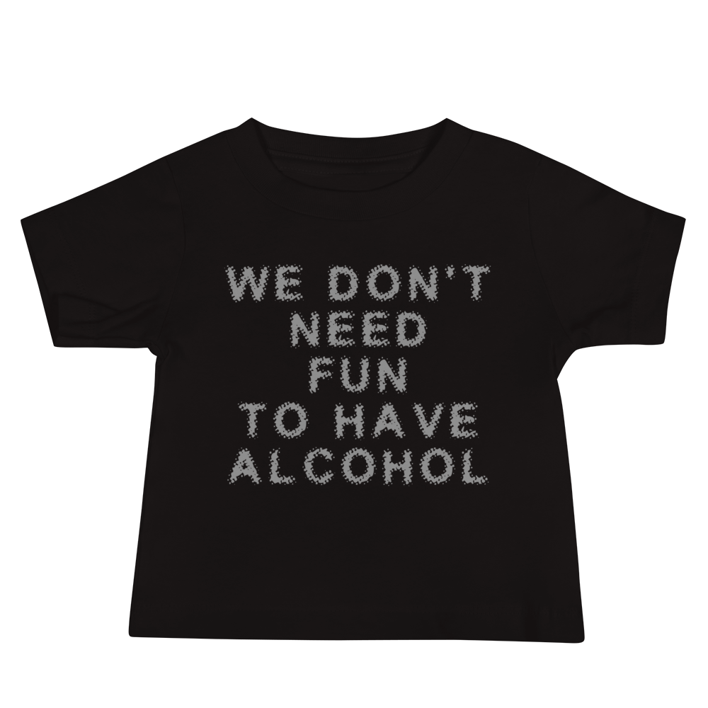 "We don’t need fun to have alcohol" printed on a black baby jersey short sleeve tee laying on a flat surface