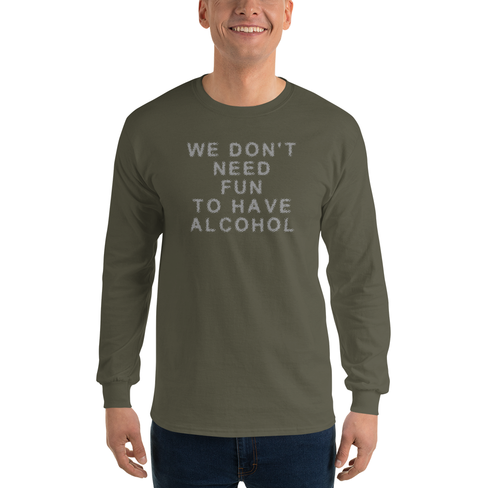 "We don’t need fun to have alcohol" printed on a military green men's long sleeve shirt worn by a male