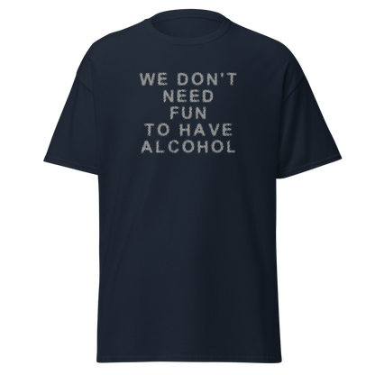 "We don’t need fun to have alcohol" printed on a navy unisex classic tee laying on a flat surface