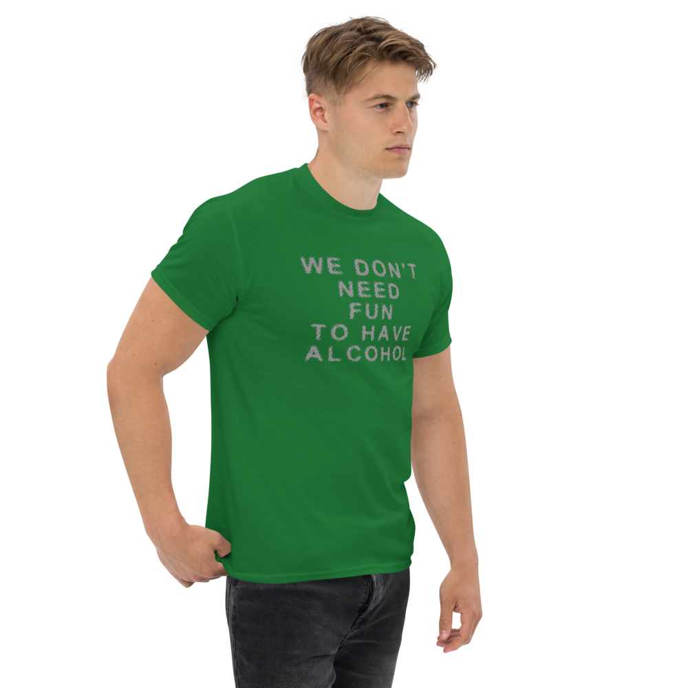 "We don’t need fun to have alcohol" printed on a turf green unisex classic tee worn by a male