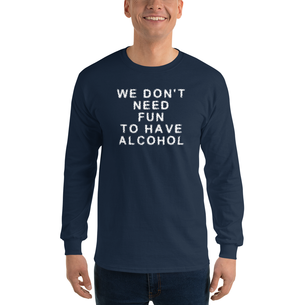 "We don’t need fun to have alcohol" printed on a navy men's long sleeve shirt worn by a male