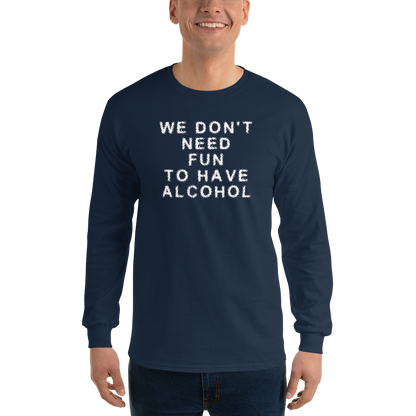 "We don’t need fun to have alcohol" printed on a navy men's long sleeve shirt worn by a male