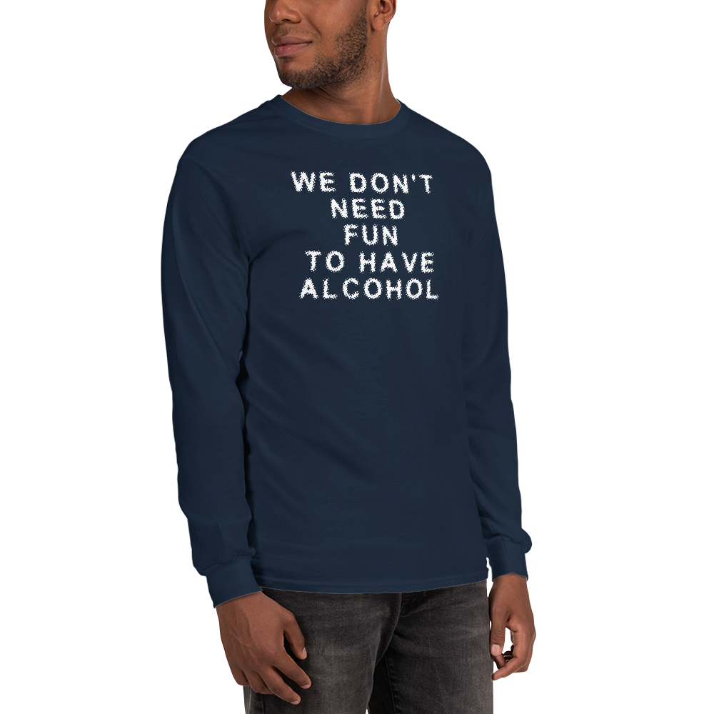 "We don’t need fun to have alcohol" printed on a navy men's long sleeve shirt worn by a male