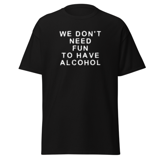 "We don’t need fun to have alcohol" printed on a black unisex classic tee laying on a flat surface