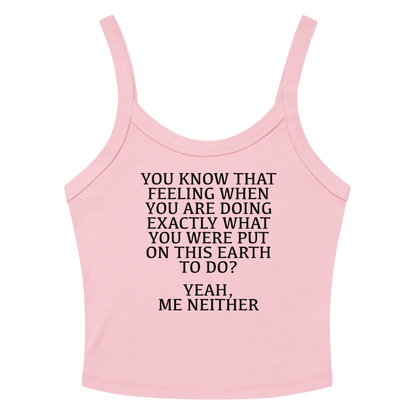 "You know that feeling when you are doing exactly what you were put on this earth to do? Yeah, Me Neither" printed on a solid pink blend women's micro-rib tanktop laying on a flat surface amongst sunglasses and shorts