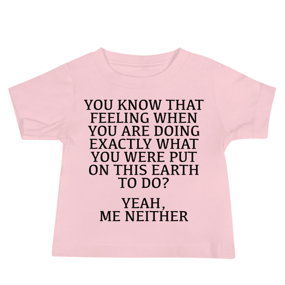 "You know that feeling when you are doing exactly what you were put on this earth to do? Yeah, Me Neither" printed on a pink baby jersey short sleeve tee laying on a flat surface