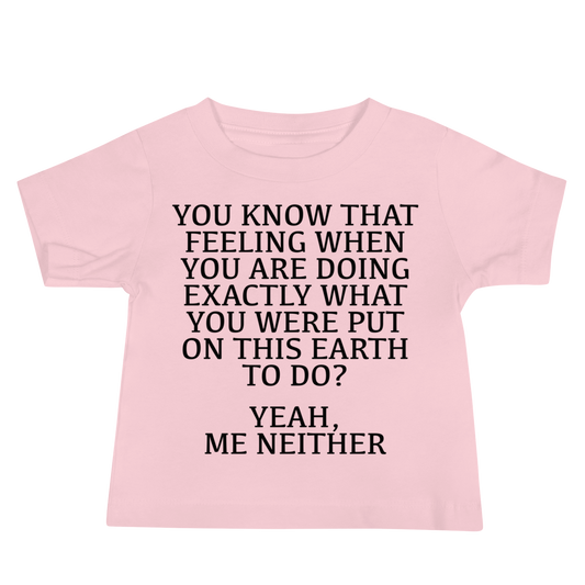 "You know that feeling when you are doing exactly what you were put on this earth to do? Yeah, Me Neither" printed on a pink baby jersey short sleeve tee laying on a flat surface