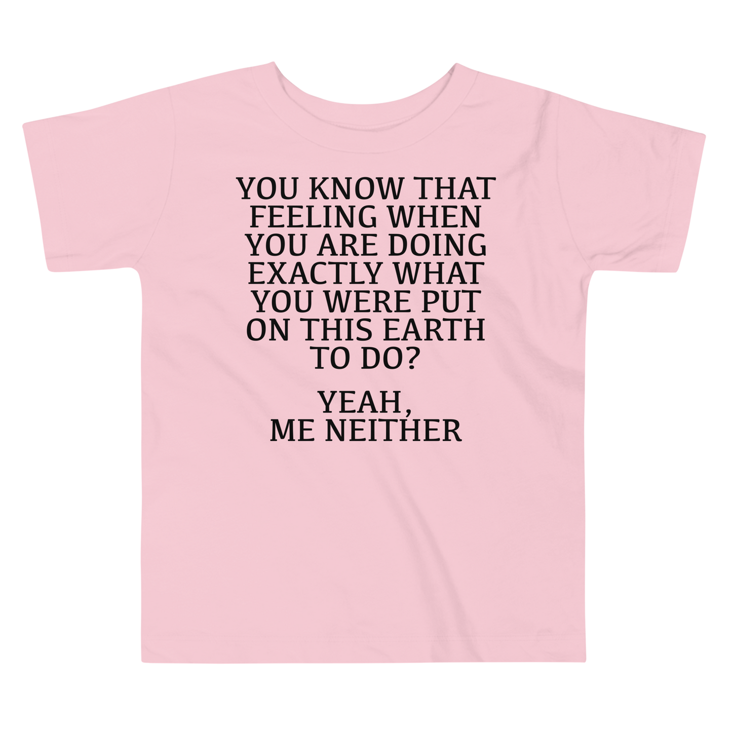 "You know that feeling when you are doing exactly what you were put on this earth to do? Yeah, Me Neither" printed on a pink toddler short sleeve tee laying on a flat surface