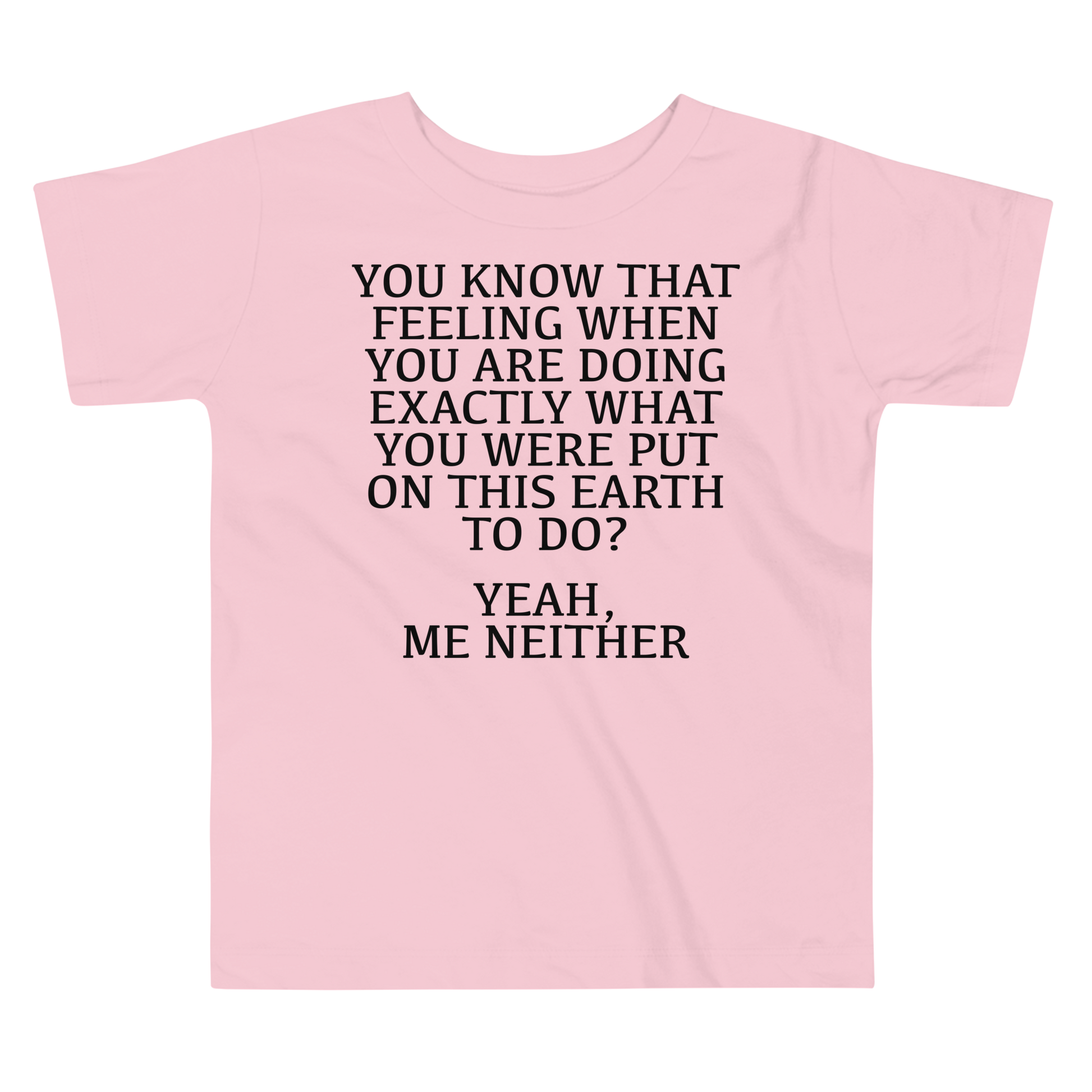 "You know that feeling when you are doing exactly what you were put on this earth to do? Yeah, Me Neither" printed on a pink toddler short sleeve tee laying on a flat surface