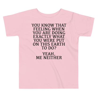 "You know that feeling when you are doing exactly what you were put on this earth to do? Yeah, Me Neither" printed on a pink toddler short sleeve tee laying on a flat surface