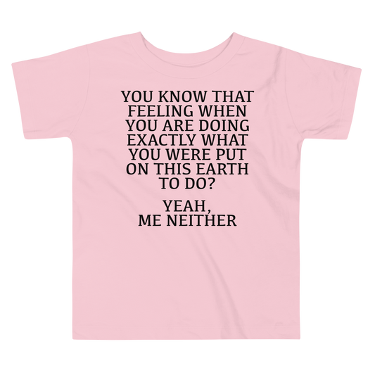 "You know that feeling when you are doing exactly what you were put on this earth to do? Yeah, Me Neither" printed on a pink toddler short sleeve tee laying on a flat surface