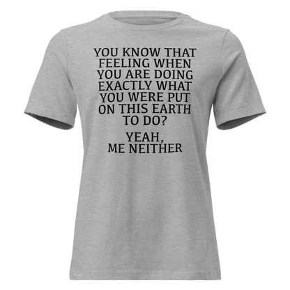 "You know that feeling when you are doing exactly what you were put on this earth to do? Yeah, Me Neither" printed on a athletic heather on an invisible / simulated body