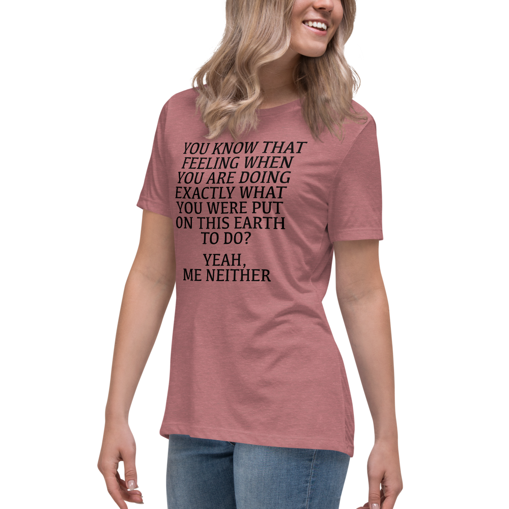 "You know that feeling when you are doing exactly what you were put on this earth to do? Yeah, Me Neither" printed on a heather mauve women's relaxed t-shirt worn by a female