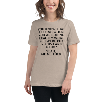 "You know that feeling when you are doing exactly what you were put on this earth to do? Yeah, Me Neither" printed on a heather stone women's relaxed t-shirt worn by a female