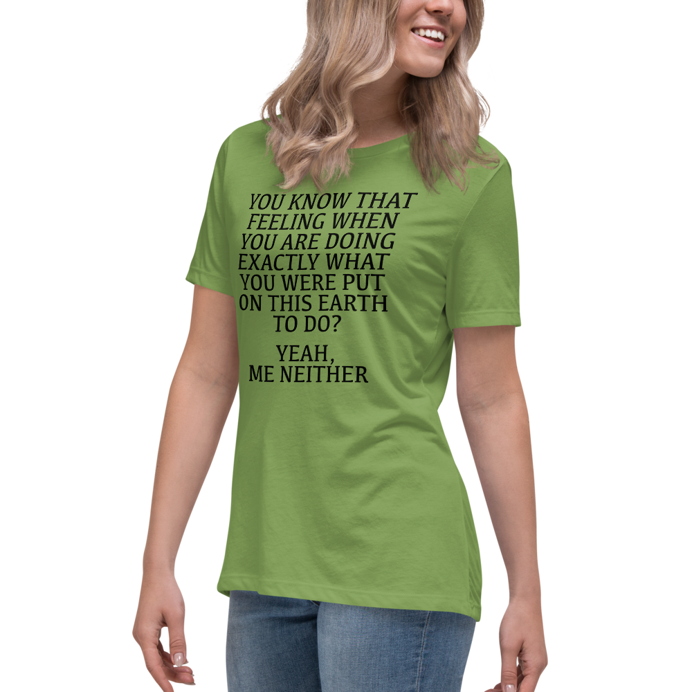 "You know that feeling when you are doing exactly what you were put on this earth to do? Yeah, Me Neither" printed on a leaf women's relaxed t-shirt worn by a female