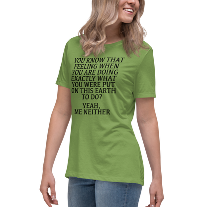 "You know that feeling when you are doing exactly what you were put on this earth to do? Yeah, Me Neither" printed on a leaf women's relaxed t-shirt worn by a female