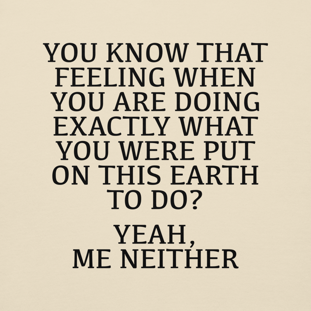 "You know that feeling when you are doing exactly what you were put on this earth to do? Yeah, Me Neither" printed on a bone background