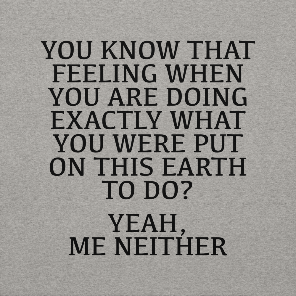 "You know that feeling when you are doing exactly what you were put on this earth to do? Yeah, Me Neither" printed on a carbon grey background