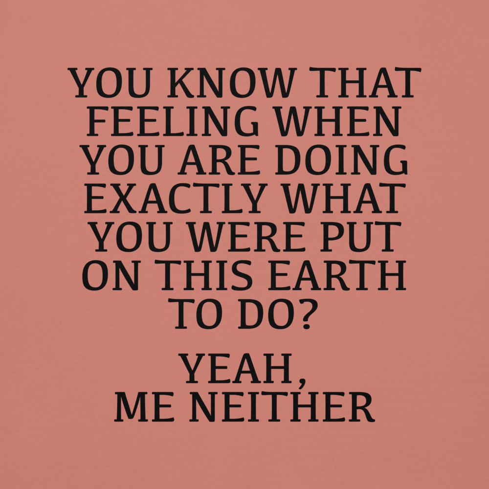 "You know that feeling when you are doing exactly what you were put on this earth to do? Yeah, Me Neither" printed on a dusty rose background