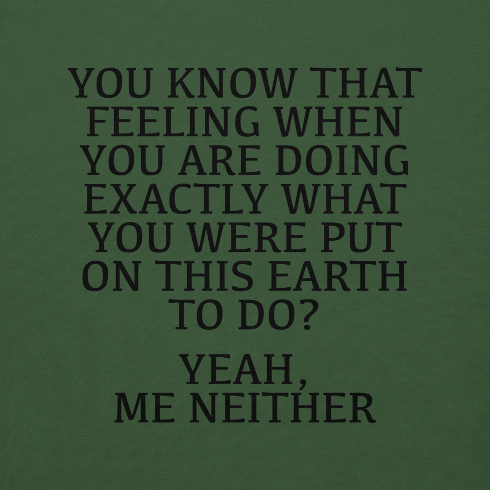 "You know that feeling when you are doing exactly what you were put on this earth to do? Yeah, Me Neither" printed on a forest green background