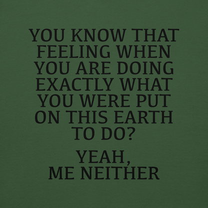"You know that feeling when you are doing exactly what you were put on this earth to do? Yeah, Me Neither" printed on a forest green background