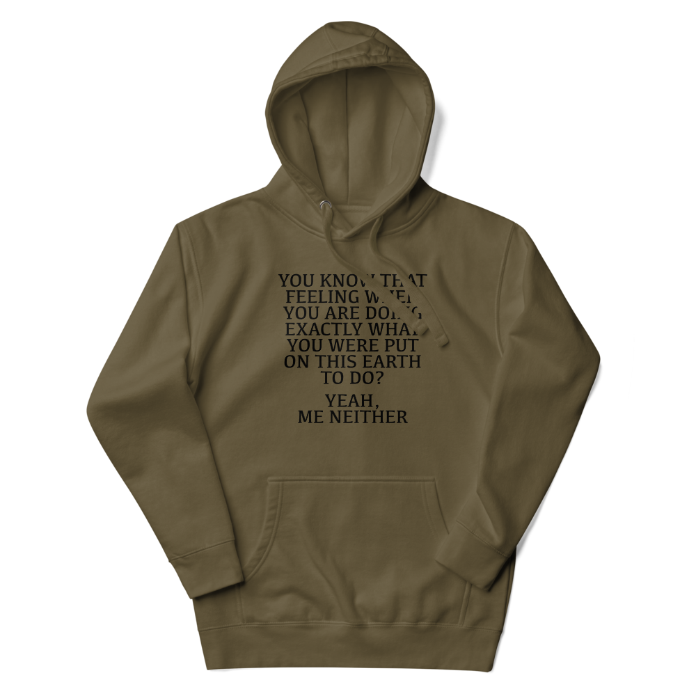 "You know that feeling when you are doing exactly what you were put on this earth to do? Yeah, Me Neither" printed on a military green unisex hoodie laying on a flat surface with the hood up