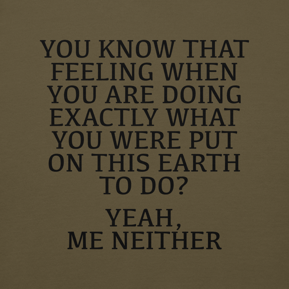 "You know that feeling when you are doing exactly what you were put on this earth to do? Yeah, Me Neither" printed on a military green background