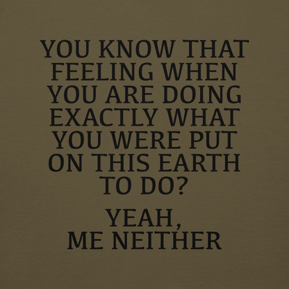 "You know that feeling when you are doing exactly what you were put on this earth to do? Yeah, Me Neither" printed on a military green background
