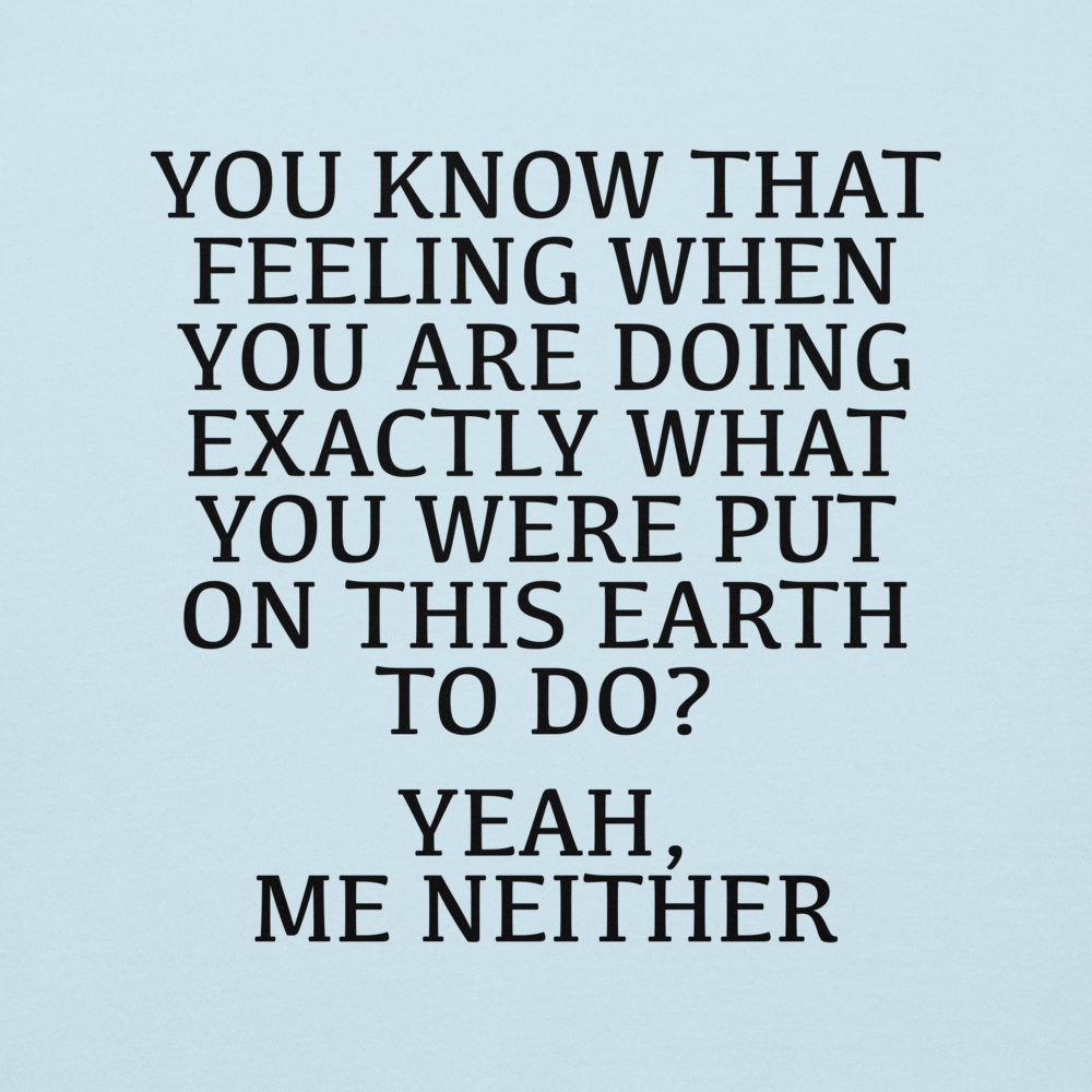 "You know that feeling when you are doing exactly what you were put on this earth to do? Yeah, Me Neither" printed on a sky blue background