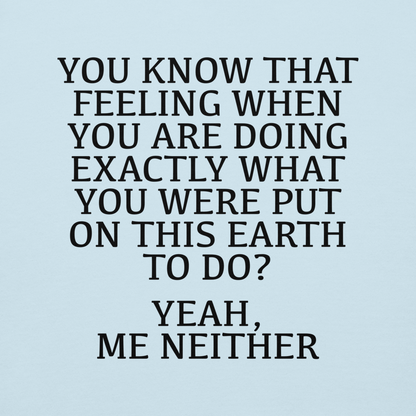 "You know that feeling when you are doing exactly what you were put on this earth to do? Yeah, Me Neither" printed on a sky blue background