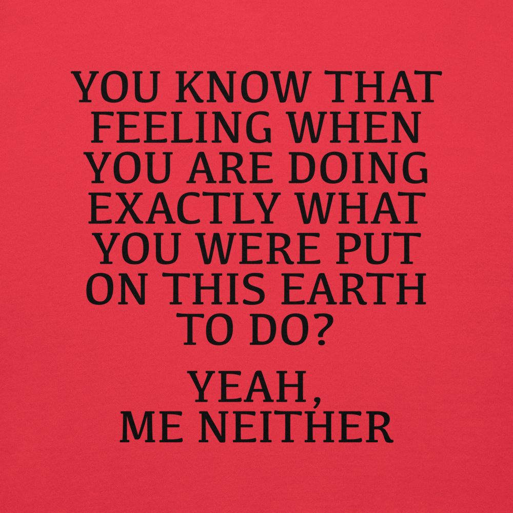 "You know that feeling when you are doing exactly what you were put on this earth to do? Yeah, Me Neither" printed on a team red background