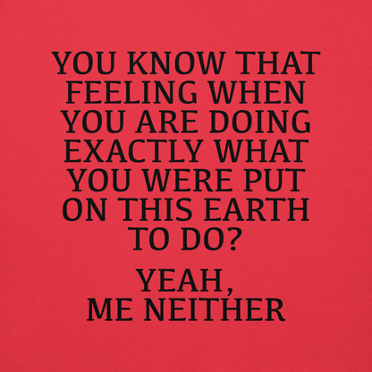 "You know that feeling when you are doing exactly what you were put on this earth to do? Yeah, Me Neither" printed on a team red background