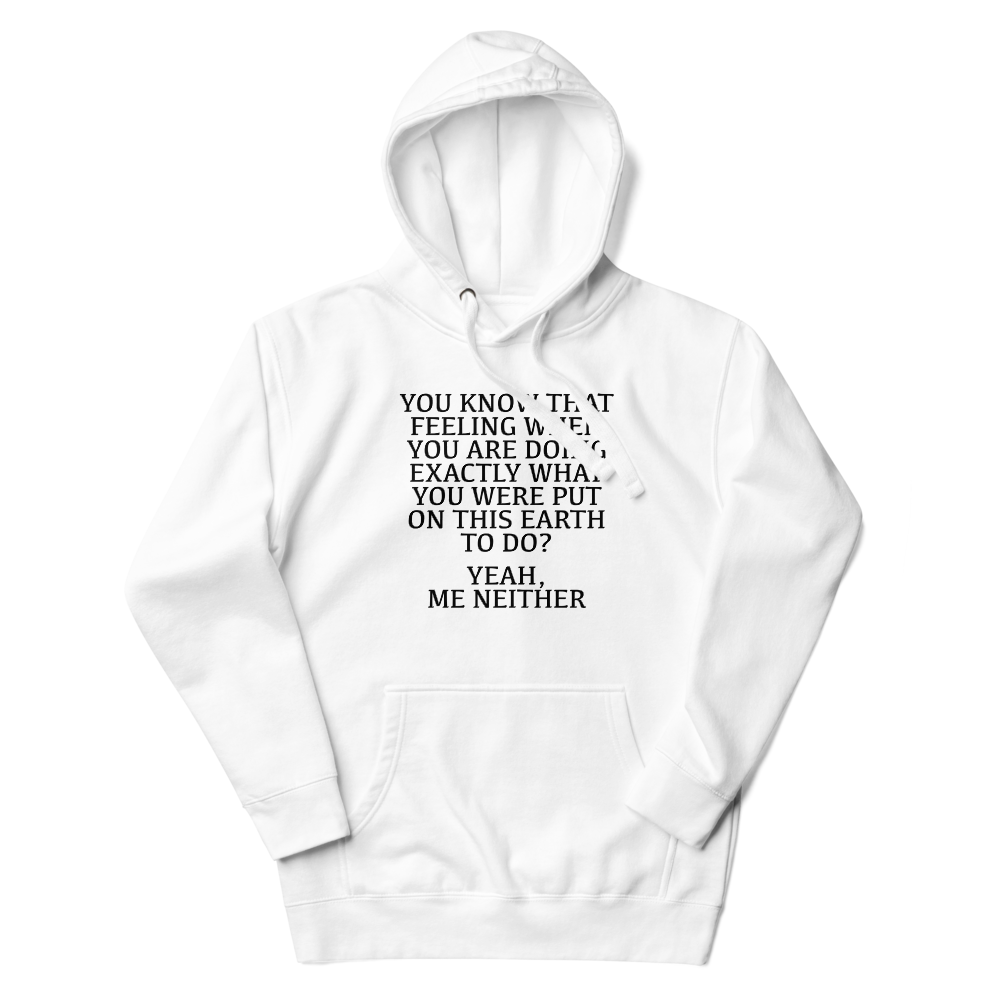 "You know that feeling when you are doing exactly what you were put on this earth to do? Yeah, Me Neither" printed on a white unisex hoodie laying on a flat surface with the hood up