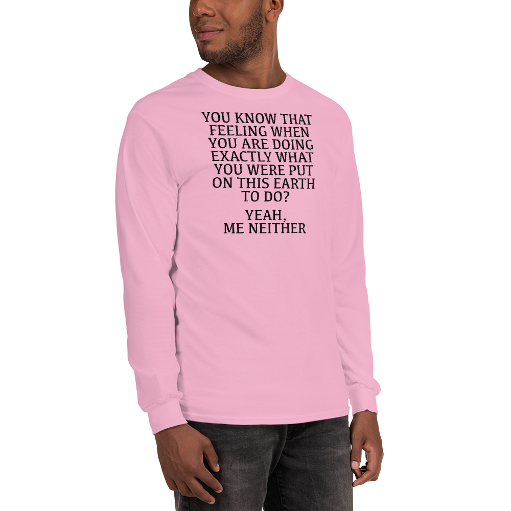 "You know that feeling when you are doing exactly what you were put on this earth to do? Yeah, Me Neither" printed on a light pink men's long sleeve shirt worn by a male