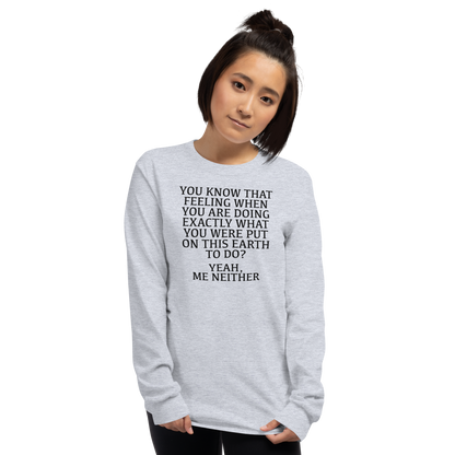 "You know that feeling when you are doing exactly what you were put on this earth to do? Yeah, Me Neither" printed on a sport grey men's long sleeve shirt worn by a female