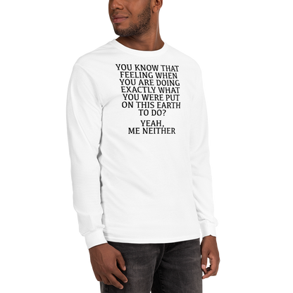 "You know that feeling when you are doing exactly what you were put on this earth to do? Yeah, Me Neither" printed on a white men's long sleeve shirt worn by a male